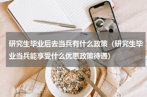 研究生毕业后去当兵有什么政策（研究生毕业当兵能享受什么优惠政策待遇）