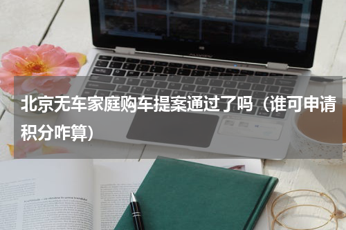 北京无车家庭购车提案通过了吗（谁可申请积分咋算）