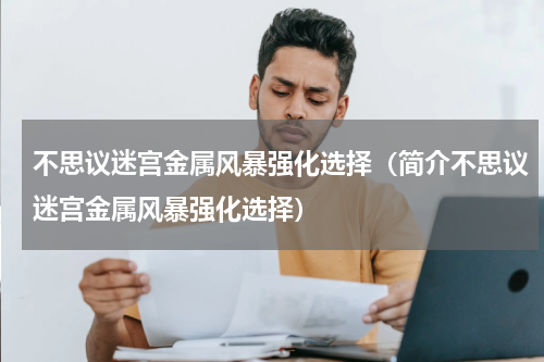 不思议迷宫金属风暴强化选择（简介不思议迷宫金属风暴强化选择）