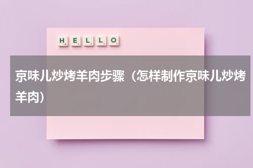 京味儿炒烤羊肉步骤（怎样制作京味儿炒烤羊肉）