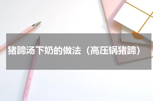 猪蹄汤下奶的做法（高压锅猪蹄）