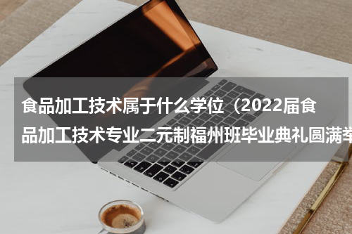 食品加工技术属于什么学位（2022届食品加工技术专业二元制福州班毕业典礼圆满举办）