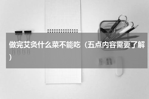 做完艾灸什么菜不能吃（五点内容需要了解）