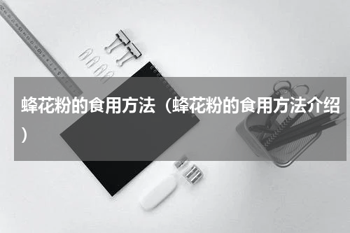蜂花粉的食用方法（蜂花粉的食用方法介绍）