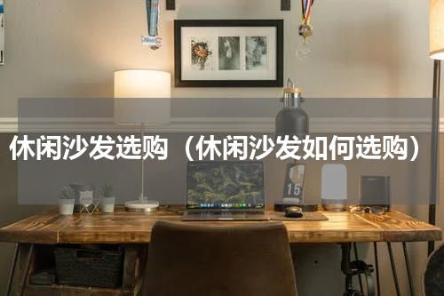 休闲沙发选购（休闲沙发如何选购）