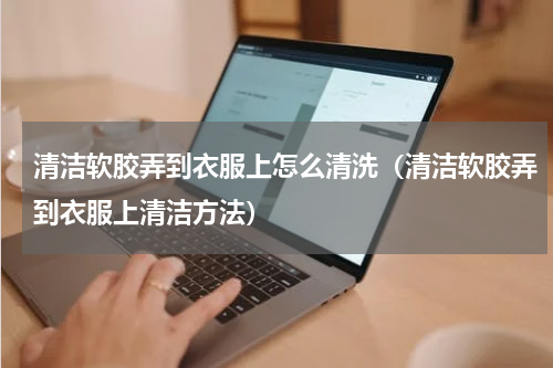 清洁软胶弄到衣服上怎么清洗（清洁软胶弄到衣服上清洁方法）