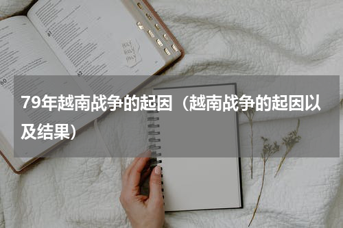 79年越南战争的起因（越南战争的起因以及结果）