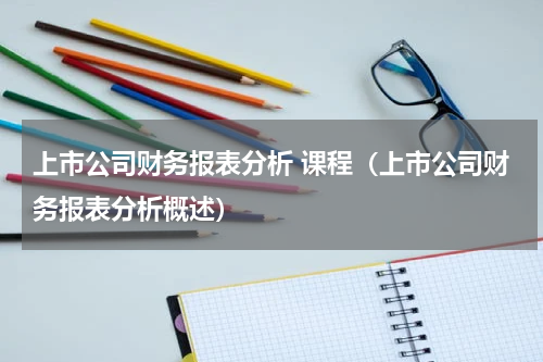上市公司财务报表分析 课程（上市公司财务报表分析概述）