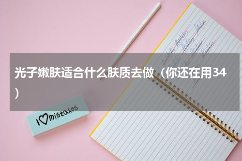 光子嫩肤适合什么肤质去做（你还在用34）