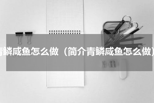 青鳞咸鱼怎么做（简介青鳞咸鱼怎么做）