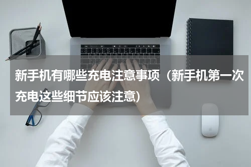新手机有哪些充电注意事项（新手机第一次充电这些细节应该注意）
