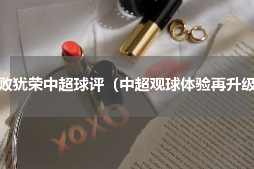 虽败犹荣中超球评（中超观球体验再升级）