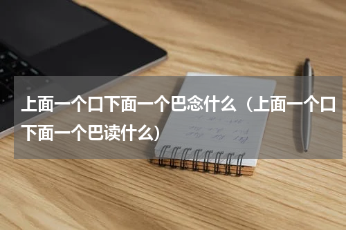 上面一个口下面一个巴念什么（上面一个口下面一个巴读什么）
