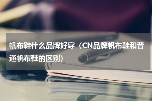 帆布鞋什么品牌好穿（CN品牌帆布鞋和普通帆布鞋的区别）