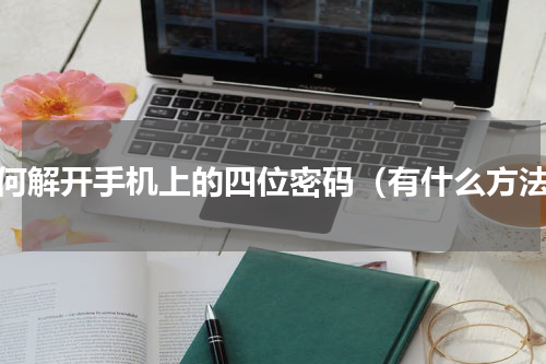 如何解开手机上的四位密码（有什么方法）