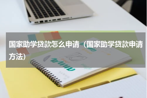 国家助学贷款怎么申请（国家助学贷款申请方法）