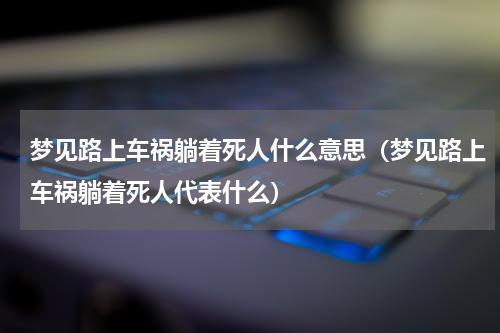 梦见路上车祸躺着死人什么意思（梦见路上车祸躺着死人代表什么）