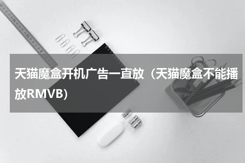 天猫魔盒开机广告一直放（天猫魔盒不能播放RMVB）
