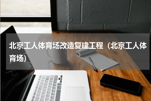 北京工人体育场改造复建工程（北京工人体育场）
