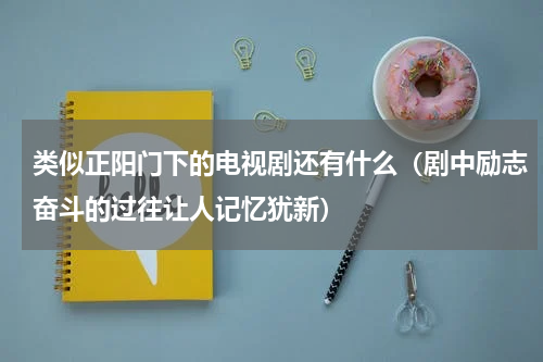 类似正阳门下的电视剧还有什么（剧中励志奋斗的过往让人记忆犹新）