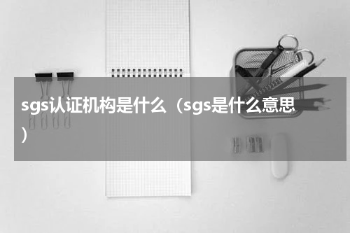 sgs认证机构是什么（sgs是什么意思）