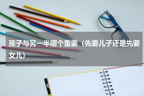 孩子与另一半哪个重要（先要儿子还是先要女儿）