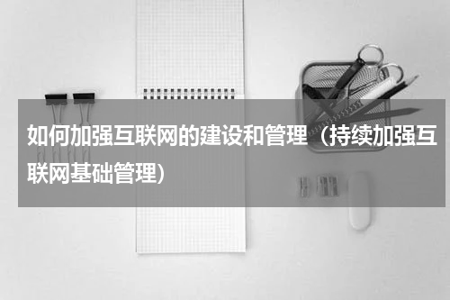 如何加强互联网的建设和管理（持续加强互联网基础管理）