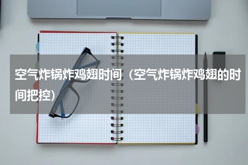 空气炸锅炸鸡翅时间（空气炸锅炸鸡翅的时间把控）