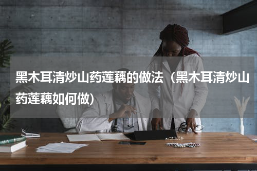 黑木耳清炒山药莲藕的做法（黑木耳清炒山药莲藕如何做）