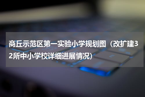 商丘示范区第一实验小学规划图（改扩建32所中小学校详细进展情况）