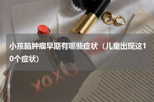 小孩脑肿瘤早期有哪些症状（儿童出现这10个症状）