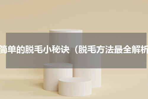 最简单的脱毛小秘诀（脱毛方法最全解析）