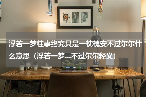 浮若一梦往事终究只是一枕槐安不过尔尔什么意思（浮若一梦...不过尔尔释义）