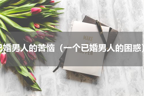 已婚男人的苦恼（一个已婚男人的困惑）