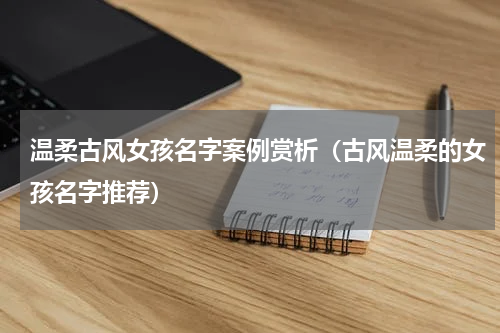 温柔古风女孩名字案例赏析（古风温柔的女孩名字推荐）