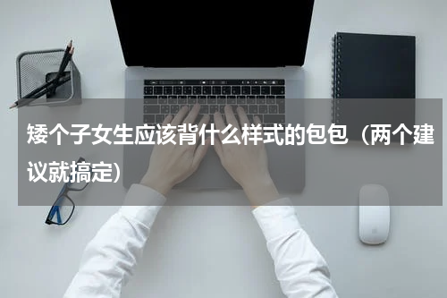 矮个子女生应该背什么样式的包包（两个建议就搞定）