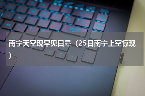 南宁天空现罕见日晕（25日南宁上空惊现）
