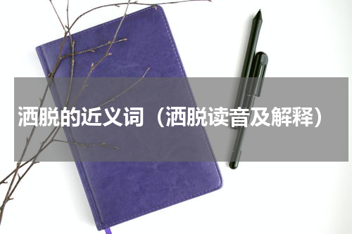 洒脱的近义词（洒脱读音及解释）
