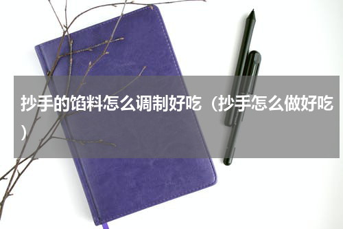 抄手的馅料怎么调制好吃（抄手怎么做好吃）