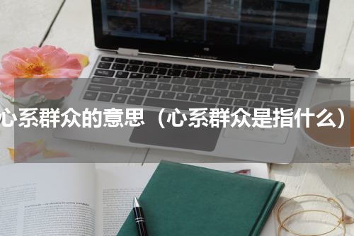 心系群众的意思（心系群众是指什么）