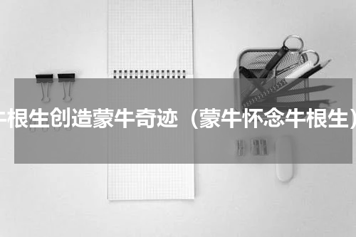 牛根生创造蒙牛奇迹（蒙牛怀念牛根生）