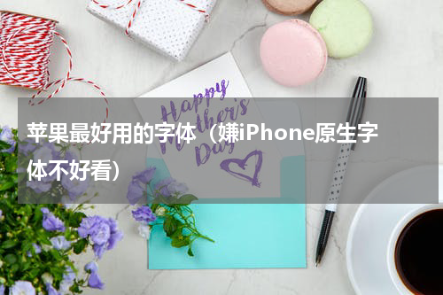 苹果最好用的字体（嫌iPhone原生字体不好看）