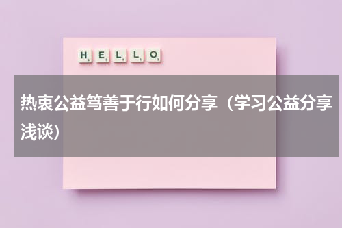 热衷公益笃善于行如何分享（学习公益分享浅谈）