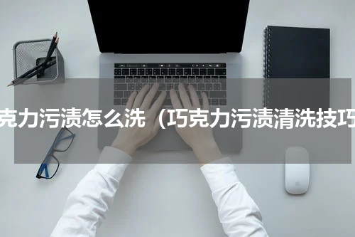 巧克力污渍怎么洗（巧克力污渍清洗技巧）