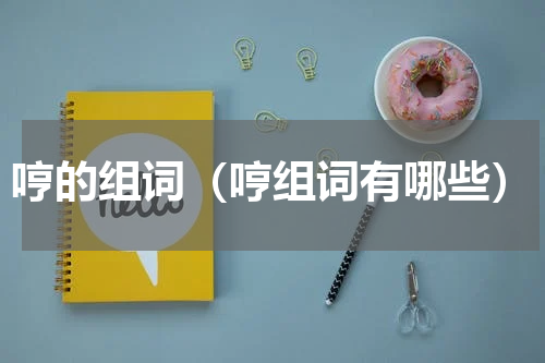 哼的组词（哼组词有哪些）