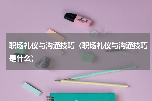 职场礼仪与沟通技巧（职场礼仪与沟通技巧是什么）
