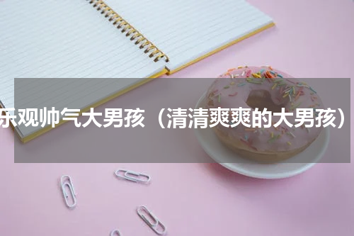 乐观帅气大男孩（清清爽爽的大男孩）