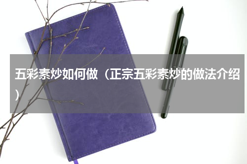 五彩素炒如何做（正宗五彩素炒的做法介绍）