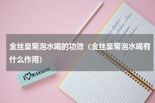金丝皇菊泡水喝的功效（金丝皇菊泡水喝有什么作用）