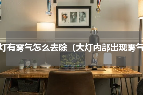 大灯有雾气怎么去除（大灯内部出现雾气）